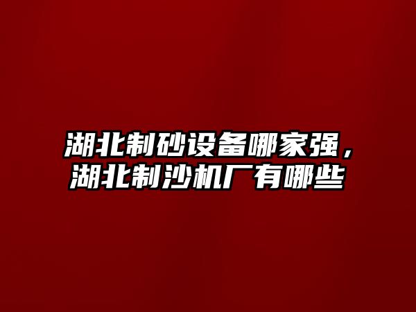 湖北制砂設備哪家強，湖北制沙機廠有哪些