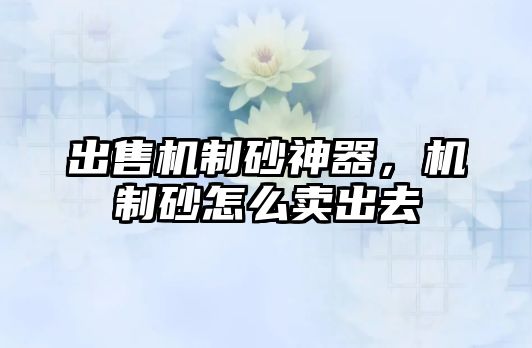 出售機(jī)制砂神器，機(jī)制砂怎么賣出去