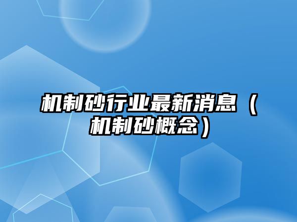 機制砂行業(yè)最新消息（機制砂概念）