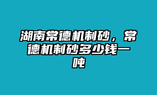 湖南常德機制砂，常德機制砂多少錢一噸