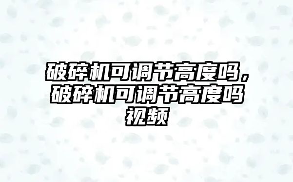 破碎機可調(diào)節(jié)高度嗎，破碎機可調(diào)節(jié)高度嗎視頻