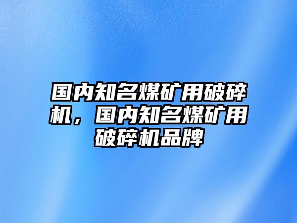 國(guó)內(nèi)知名煤礦用破碎機(jī)，國(guó)內(nèi)知名煤礦用破碎機(jī)品牌