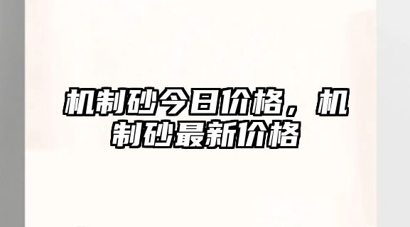 機(jī)制砂今日價格，機(jī)制砂最新價格