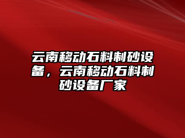 云南移動(dòng)石料制砂設(shè)備，云南移動(dòng)石料制砂設(shè)備廠家