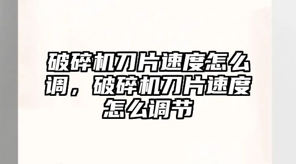 破碎機(jī)刀片速度怎么調(diào)，破碎機(jī)刀片速度怎么調(diào)節(jié)