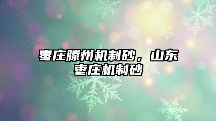 棗莊滕州機(jī)制砂，山東棗莊機(jī)制砂