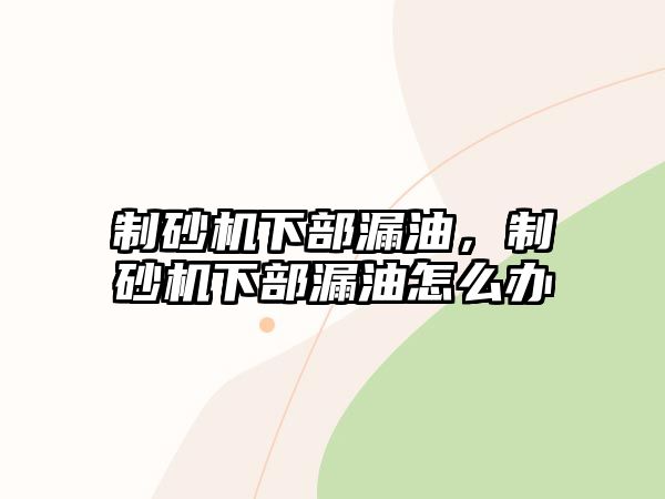 制砂機下部漏油，制砂機下部漏油怎么辦