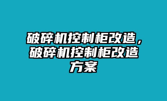 破碎機(jī)控制柜改造，破碎機(jī)控制柜改造方案