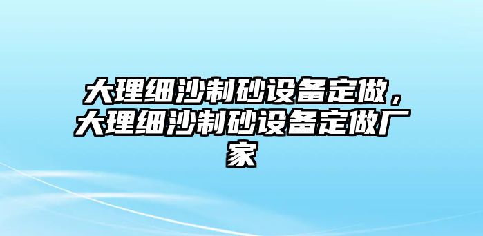 大理細(xì)沙制砂設(shè)備定做，大理細(xì)沙制砂設(shè)備定做廠家