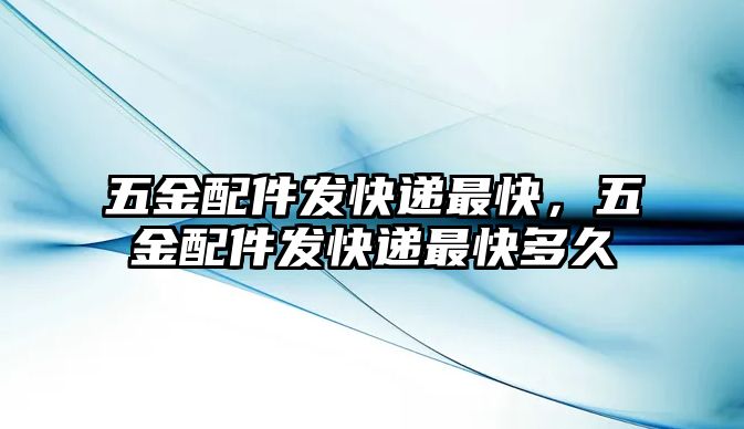 五金配件發(fā)快遞最快，五金配件發(fā)快遞最快多久