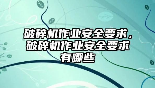 破碎機(jī)作業(yè)安全要求，破碎機(jī)作業(yè)安全要求有哪些