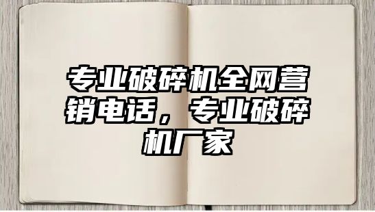 專業(yè)破碎機(jī)全網(wǎng)營銷電話，專業(yè)破碎機(jī)廠家