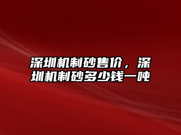 深圳機制砂售價，深圳機制砂多少錢一噸