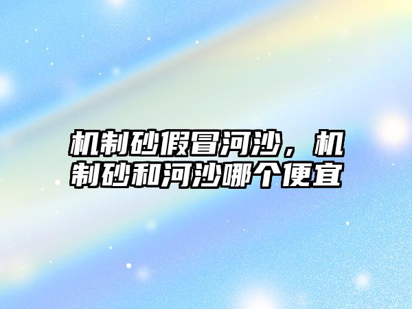 機(jī)制砂假冒河沙，機(jī)制砂和河沙哪個(gè)便宜