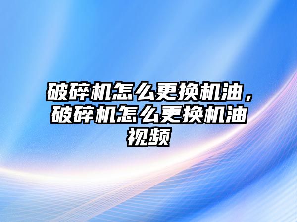 破碎機(jī)怎么更換機(jī)油，破碎機(jī)怎么更換機(jī)油視頻