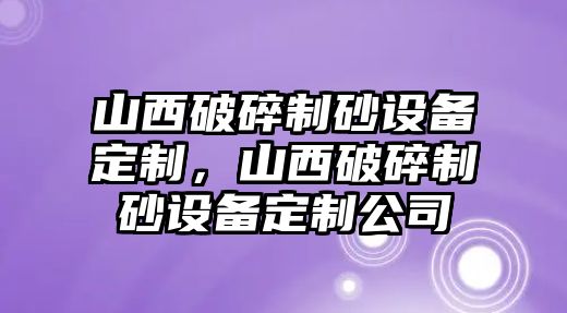 山西破碎制砂設(shè)備定制，山西破碎制砂設(shè)備定制公司