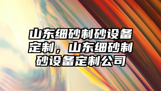 山東細(xì)砂制砂設(shè)備定制，山東細(xì)砂制砂設(shè)備定制公司