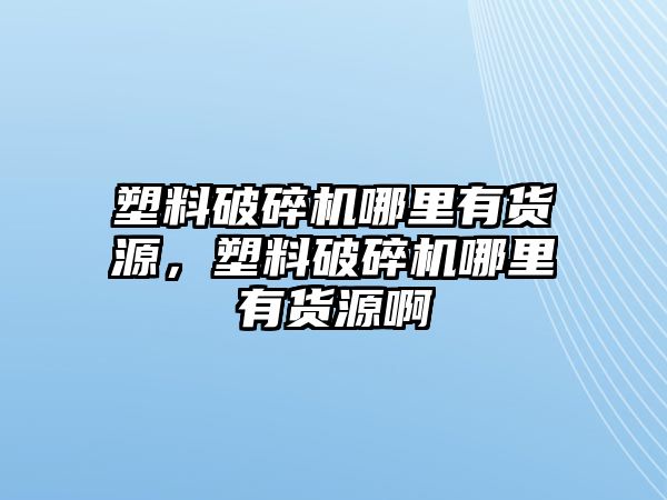 塑料破碎機(jī)哪里有貨源，塑料破碎機(jī)哪里有貨源啊