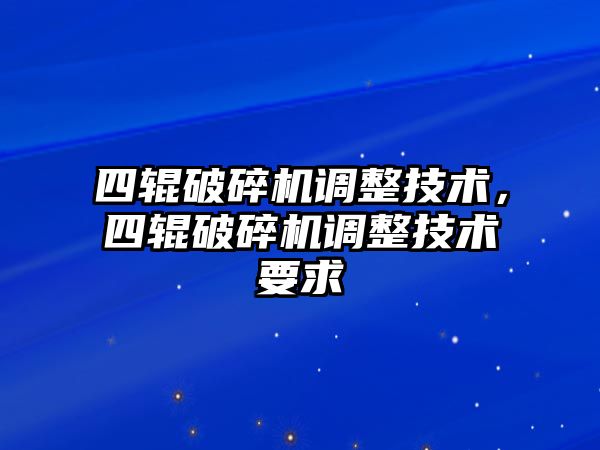 四輥破碎機(jī)調(diào)整技術(shù)，四輥破碎機(jī)調(diào)整技術(shù)要求