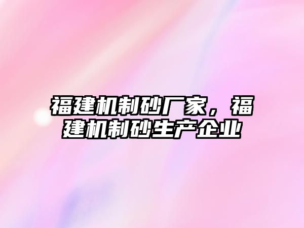 福建機(jī)制砂廠家，福建機(jī)制砂生產(chǎn)企業(yè)