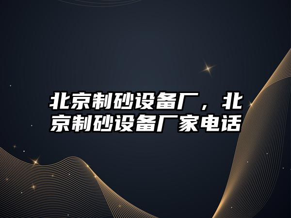 北京制砂設(shè)備廠，北京制砂設(shè)備廠家電話