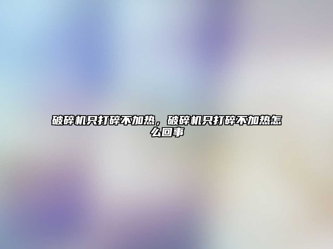 破碎機只打碎不加熱，破碎機只打碎不加熱怎么回事