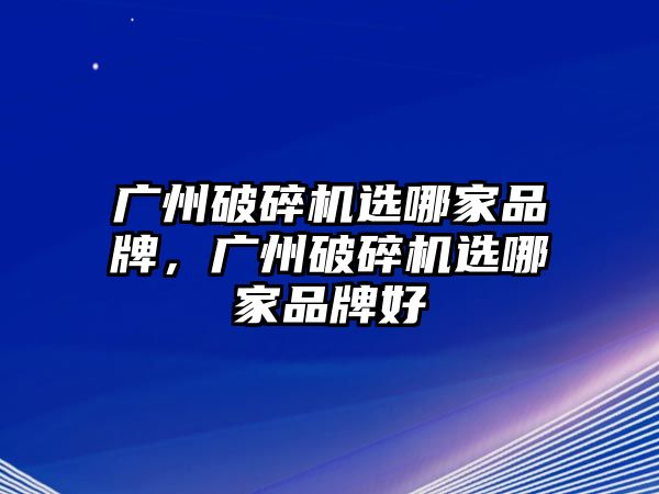 廣州破碎機(jī)選哪家品牌，廣州破碎機(jī)選哪家品牌好