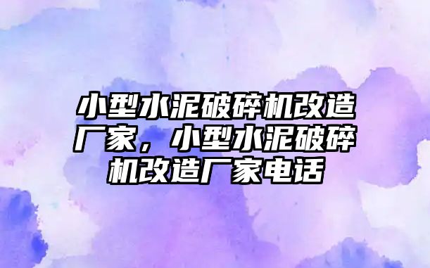 小型水泥破碎機改造廠家，小型水泥破碎機改造廠家電話