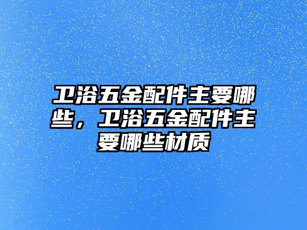 衛(wèi)浴五金配件主要哪些，衛(wèi)浴五金配件主要哪些材質(zhì)