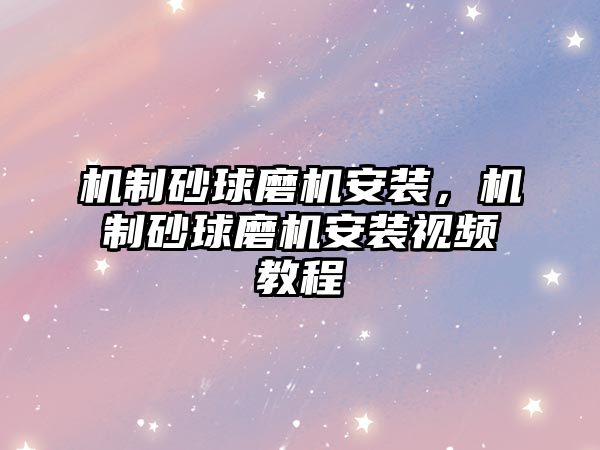 機制砂球磨機安裝，機制砂球磨機安裝視頻教程