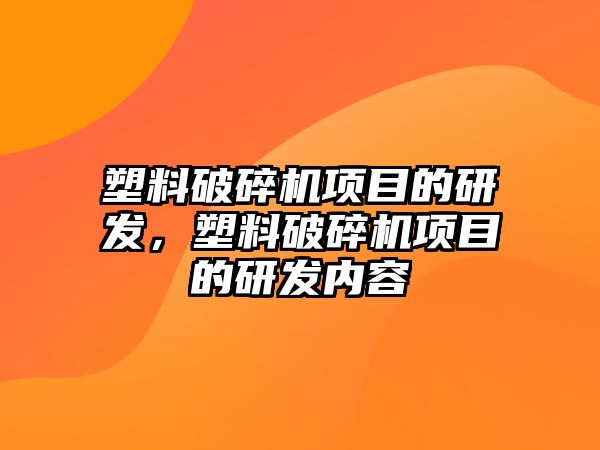 塑料破碎機項目的研發(fā)，塑料破碎機項目的研發(fā)內(nèi)容