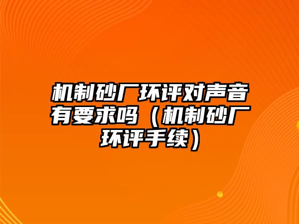 機制砂廠環(huán)評對聲音有要求嗎（機制砂廠環(huán)評手續(xù)）