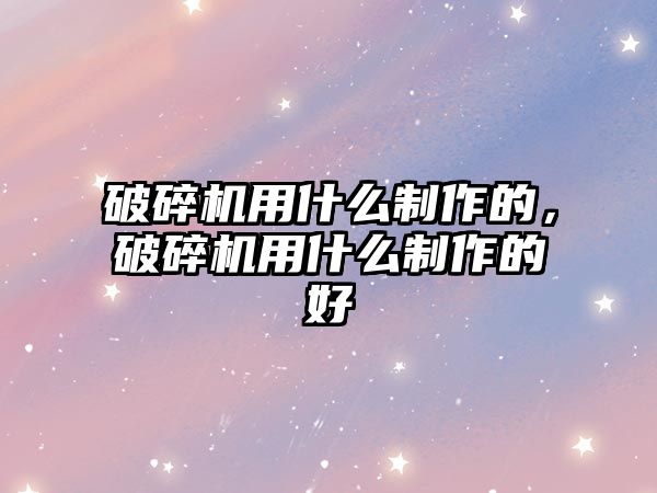 破碎機用什么制作的，破碎機用什么制作的好