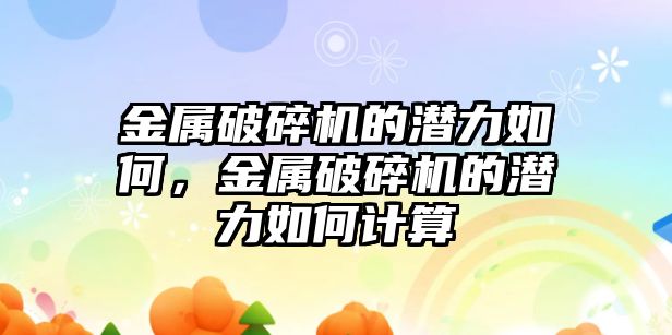 金屬破碎機的潛力如何，金屬破碎機的潛力如何計算