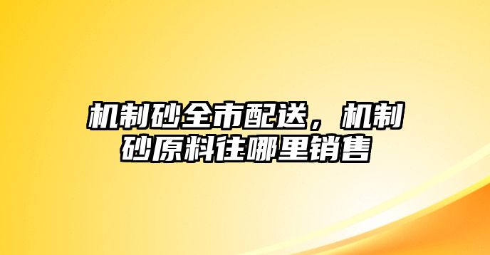 機(jī)制砂全市配送，機(jī)制砂原料往哪里銷(xiāo)售