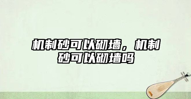 機(jī)制砂可以砌墻，機(jī)制砂可以砌墻嗎