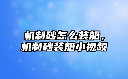 機制砂怎么裝船，機制砂裝船小視頻