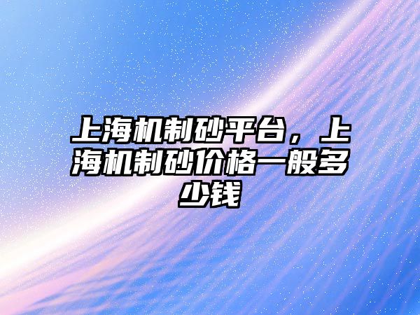 上海機(jī)制砂平臺，上海機(jī)制砂價格一般多少錢