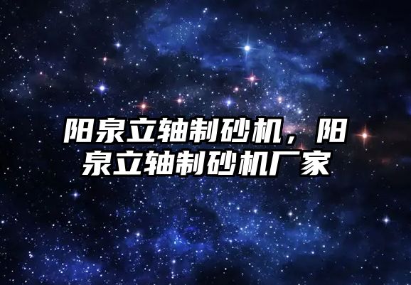 陽泉立軸制砂機，陽泉立軸制砂機廠家