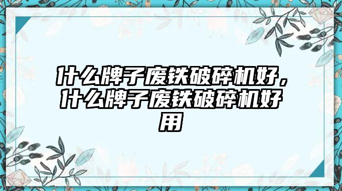 什么牌子廢鐵破碎機(jī)好，什么牌子廢鐵破碎機(jī)好用