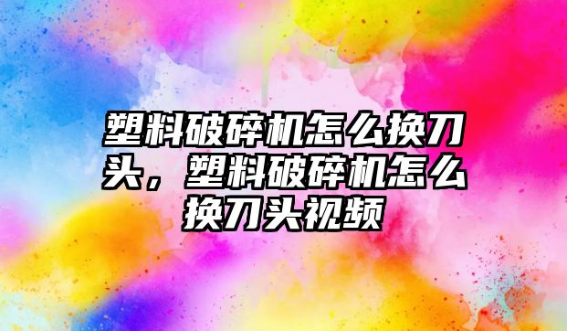 塑料破碎機怎么換刀頭，塑料破碎機怎么換刀頭視頻