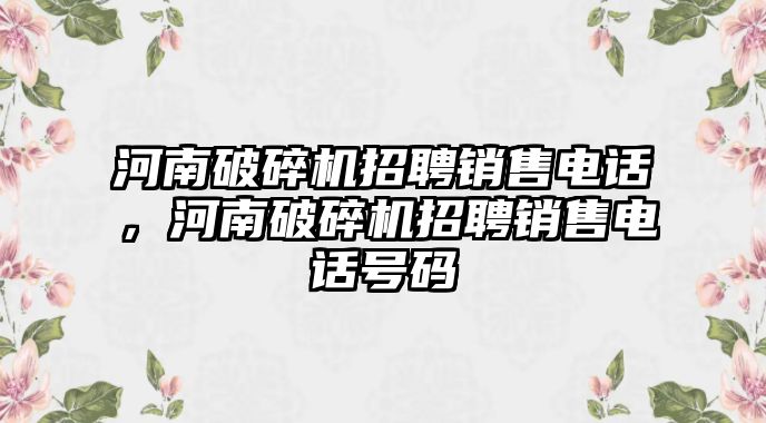 河南破碎機(jī)招聘銷售電話，河南破碎機(jī)招聘銷售電話號(hào)碼