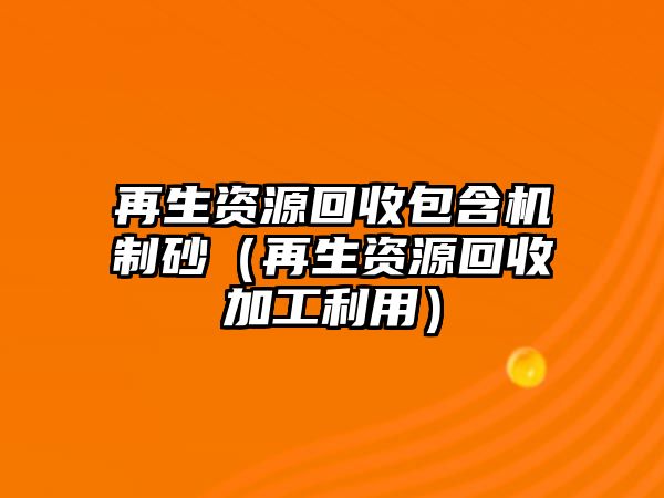 再生資源回收包含機制砂（再生資源回收加工利用）