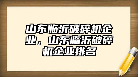 山東臨沂破碎機(jī)企業(yè)，山東臨沂破碎機(jī)企業(yè)排名