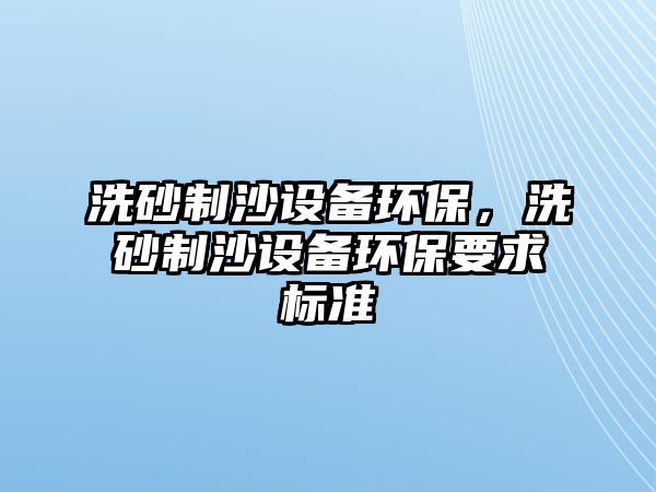 洗砂制沙設(shè)備環(huán)保，洗砂制沙設(shè)備環(huán)保要求標(biāo)準(zhǔn)