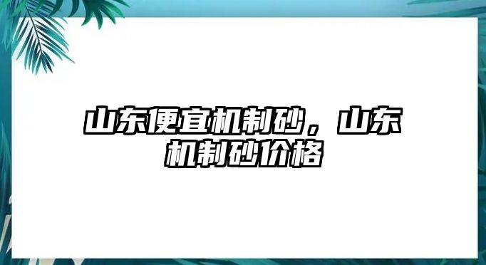 山東便宜機制砂，山東機制砂價格