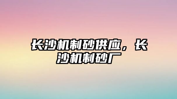 長沙機制砂供應(yīng)，長沙機制砂廠