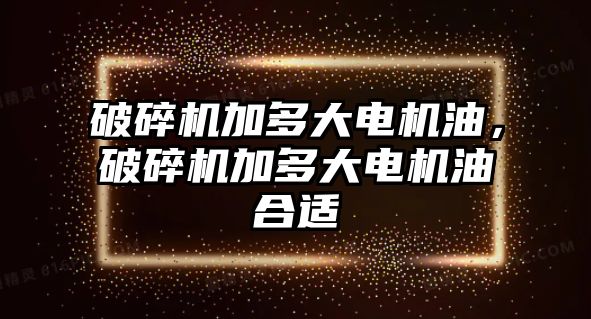 破碎機加多大電機油，破碎機加多大電機油合適