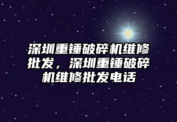 深圳重錘破碎機(jī)維修批發(fā)，深圳重錘破碎機(jī)維修批發(fā)電話