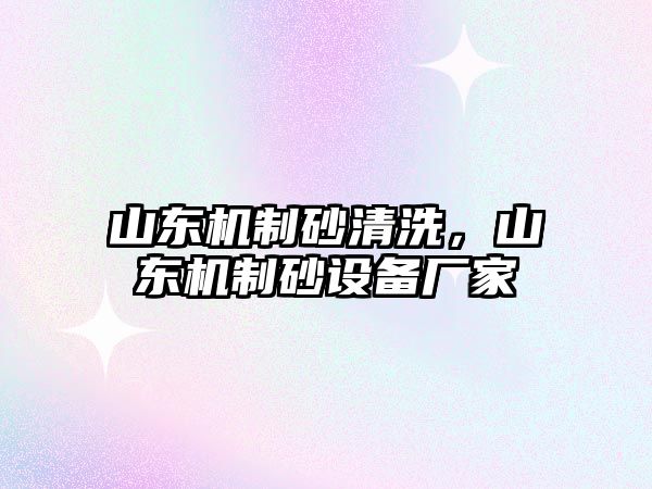 山東機(jī)制砂清洗，山東機(jī)制砂設(shè)備廠家